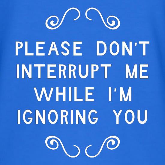 Please Don't Interrupt Me While I'm Ignoring You t shirt